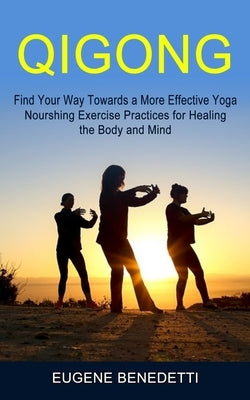 Qigong: Find Your Way Towards a More Effective Yoga (Nourshing Exercise Practices for Healing the Body and Mind) by Benedetti, Eugene