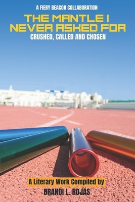 The Mantle I Never Asked For: Crushed, Called and Chosen by Rojas, Brandi