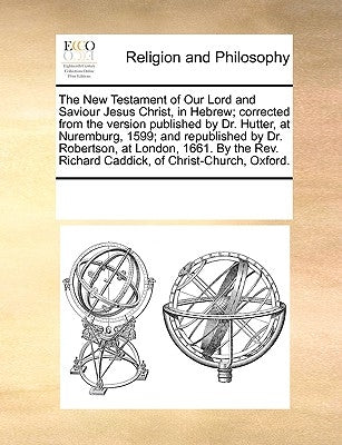 The New Testament of Our Lord and Saviour Jesus Christ, in Hebrew; Corrected from the Version Published by Dr. Hutter, at Nuremburg, 1599; And Republi by Multiple Contributors