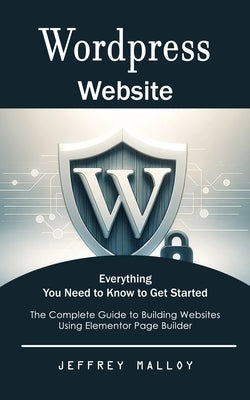 Wordpress Website: Everything You Need to Know to Get Started (The Complete Guide to Building Websites Using Elementor Page Builder) by Malloy, Jeffrey