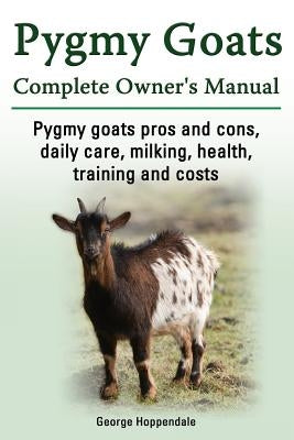 Pygmy Goats. Pygmy Goats Pros and Cons, Daily Care, Milking, Health, Training and Costs. Pygmy Goats Complete Owner's Manual. by Hoppendale, George