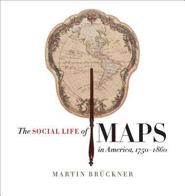 The Social Life of Maps in America, 1750-1860 by Brückner, Martin