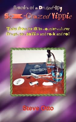 Memoirs of a Drugged-Up, Sex-Crazed Yippie: Tales from the 1970s counter-culture: Drugs, sex, politics and rock and roll by Otto, Steve