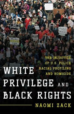 White Privilege and Black Rights: The Injustice of U.S. Police Racial Profiling and Homicide by Zack, Naomi