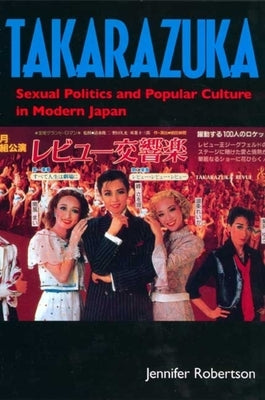 Takarazuka: Sexual Politics and Popular Culture in Modern Japan by Robertson, Jennifer
