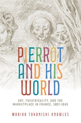 Pierrot and His World: Art, Theatricality, and the Marketplace in France, 1697-1945 by Knowles, Marika Takanishi
