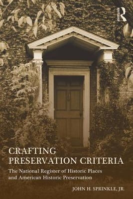 Crafting Preservation Criteria: The National Register of Historic Places and American Historic Preservation by Sprinkle Jr, John H.