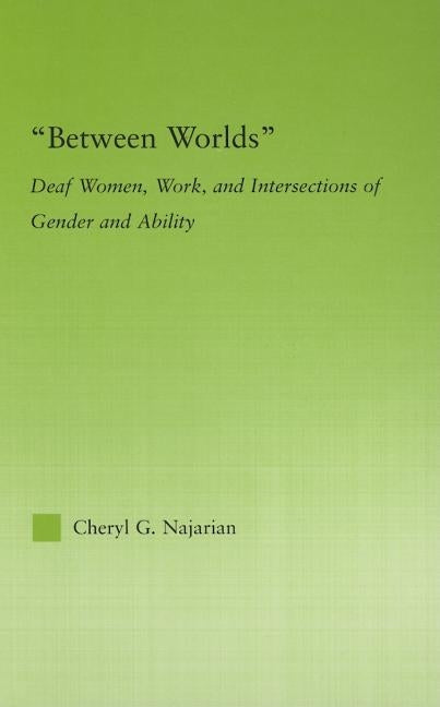 Between Worlds: Deaf Women, Work and Intersections of Gender and Ability by Najarian, Cheryl G.