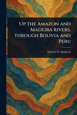 Up the Amazon and Madeira Rivers, Through Bolivia and Peru by Mathews, Edward D. (Edward Davis)