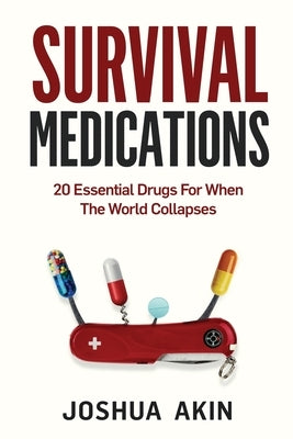 Survival Medications: 20 Essential Drugs for When The World Collapses by Akin, Joshua