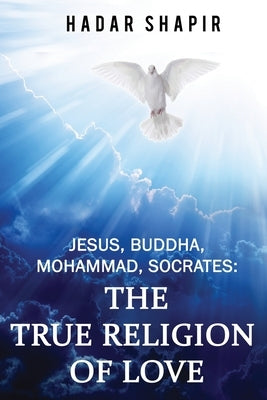 Jesus, Buddha, Mohammad, Socrates: The True Religion of Love 2nd Edition by Shapir, Hadar