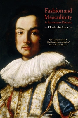 Fashion and Masculinity in Renaissance Florence by Currie, Elizabeth