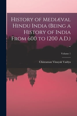 History of Mediæval Hindu India (being a History of India From 600 to 1200 A.D.) ..; Volume 1 by Vaidya, Chintaman Vinayak