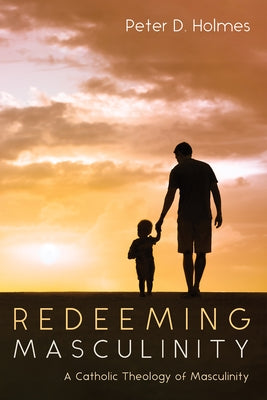 Redeeming Masculinity: A Catholic Theology of Masculinity by Holmes, Peter D.
