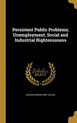 Persistent Public Problems; Unemployment, Social and Industrial Righteousness by Taylor, Arthur Orison 1858-