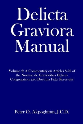 Delicta Graviora Manual: Volume 2: A Commentary on Articles 8-20 of the Normae de Gravioribus Delictis Congregationi pro Doctrina Fidei Reserva by Akpoghiran, J. C. D. Peter O.