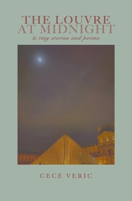 The Louvre at Midnight: and tiny stories and poems by Veric, Cece