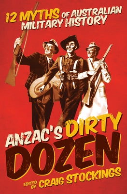 Anzac's Dirty Dozen: 12 Myths of Australian Military History by Stockings, Craig
