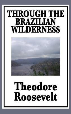 Through the Brazilian Wilderness: Or My Voyage Along the River of Doubt by Roosevelt, Theodore, IV