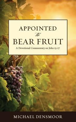 Appointed to Bear Fruit: A Devotional Commentary on John 13-17 by Densmoor, Michael