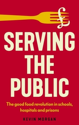Serving the Public: The Good Food Revolution in Schools, Hospitals and Prisons by Morgan, Kevin