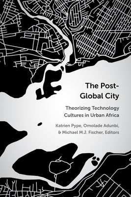The Post-Global City: Theorizing Technology Cultures in Urban Africa by Pype, Katrien