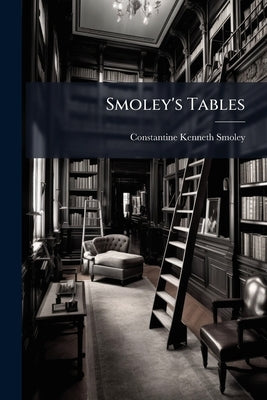 Smoley's Tables: Parallel Tables of Logarithms and Squares, Diagrams for Solving Right Triangles, Angles and Trigonometric Functions Corresponding to by Smoley, Constantine Kenneth
