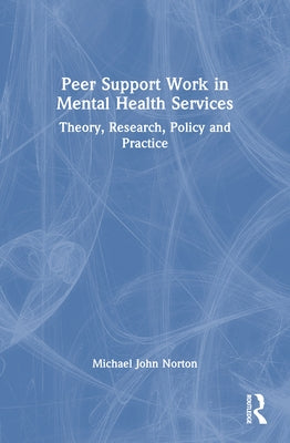 Peer Support Work in Mental Health Services: Theory, Research, Policy and Practice by Norton, Michael John