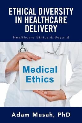 Ethical Diversity in Healthcare Delivery: Ethics in Healthcare & Beyond by Musah, Adam