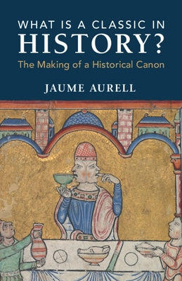 What Is a Classic in History?: The Making of a Historical Canon by Aurell, Jaume