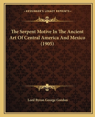 The Serpent Motive In The Ancient Art Of Central America And Mexico (1905) by Gordon, Lord Byron George
