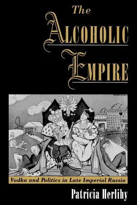 The Alcoholic Empire: Vodka & Politics in Late Imperial Russia by Herlihy, Patricia