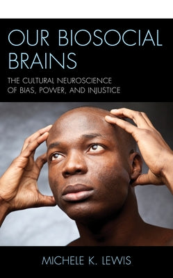 Our Biosocial Brains: The Cultural Neuroscience of Bias, Power, and Injustice by Lewis, Michele K.