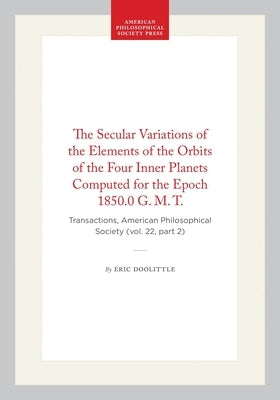 The Secular Variations of the Elements of the Orbits of the Four Inner Planets Computed for the Epoch 1850.0 G. M. T.: Transactions, American Philosop by Doolittle, Eric