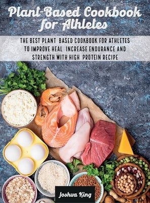 Plant-Based Cookbook for Athletes: The Best Plant-Based Cookbook For Athletes To Improve Heal, Increase Endurance and Strength With High-Protein Recip by King, Joshua