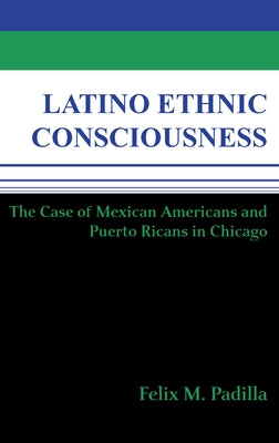 Latino Ethnic Consciousness: The Case of Mexican Americans and Puerto Ricans in Chicago by Padilla, Felix M.