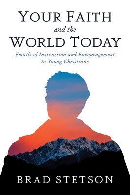 Your Faith and the World Today: Emails of Instruction and Encouragement to Young Christians by Stetson, Brad