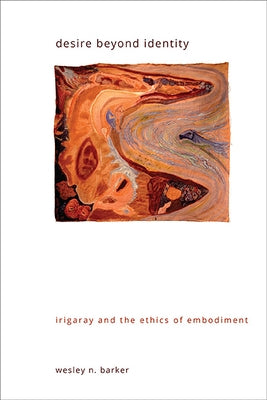 Desire Beyond Identity: Irigaray and the Ethics of Embodiment by Barker, Wesley N.