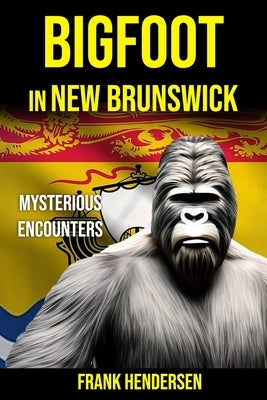 Bigfoot in New Brunswick: Mysterious Encounters by Hendersen, Frank