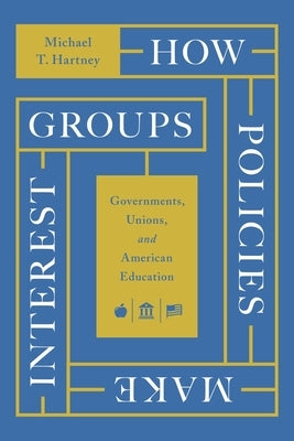 How Policies Make Interest Groups: Governments, Unions, and American Education by Hartney, Michael T.