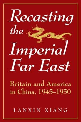 Recasting the Imperial Far East: Britain and America in China, 1945-50 by Xiang, Lanxin