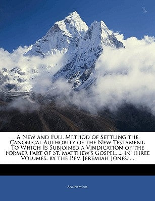 A New and Full Method of Settling the Canonical Authority of the New Testament: To Which Is Subjoined a Vindication of the Former Part of St. Matthew' by Anonymous