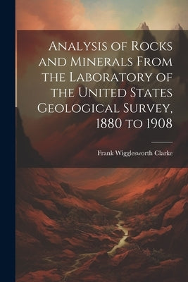 Analysis of Rocks and Minerals From the Laboratory of the United States Geological Survey, 1880 to 1908 by Clarke, Frank Wigglesworth