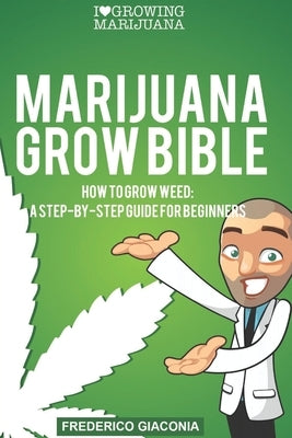 Marijuana Grow Bible: How to grow cannabis: A step-by-step guide for beginners by Giaconia, Frederico