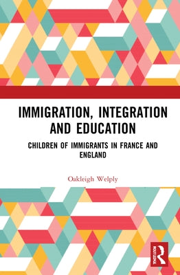 Immigration, Integration and Education: Children of Immigrants in France and England by Welply, Oakleigh