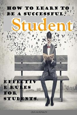 How to learn to be a successful student.: Problems in College or University? Effective rules for students. Arts in Education. by Kolpakov, Oleg