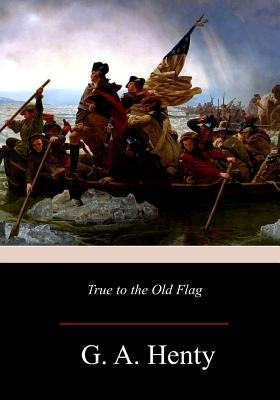 True to the Old Flag by Henty, G. a.