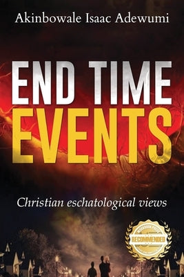 End Time Events: Christian Eschatological Views by Adewumi, Akinbowale Isaac