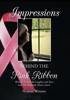 Impressions Behind the Pink Ribbon: Writing Through the Laughter and Tears with My Metastatic Breast Cancer by Woody, Norma