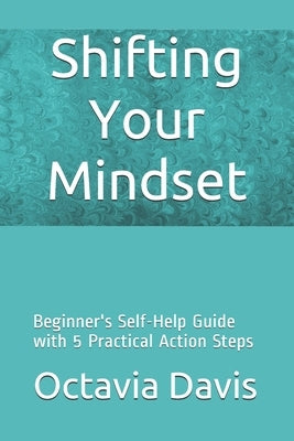 Shifting Your Mindset: Beginner's Self-Help Guide with 5 Practical Action Steps by Davis, Octavia
